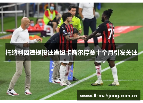 托纳利因违规投注遭纽卡斯尔停赛十个月引发关注