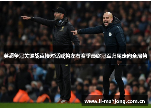 英超争冠关键战直接对话或将左右赛季最终冠军归属走向全局势